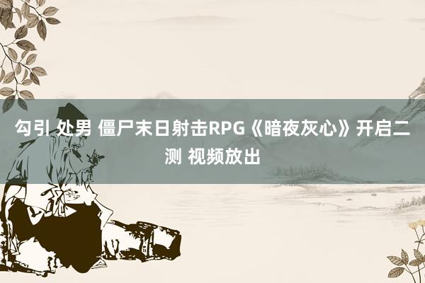 勾引 处男 僵尸末日射击RPG《暗夜灰心》开启二测 视频放出