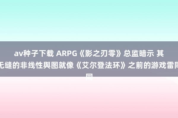 av种子下载 ARPG《影之刃零》总监暗示 其无缝的非线性舆图就像《艾尔登法环》之前的游戏雷同