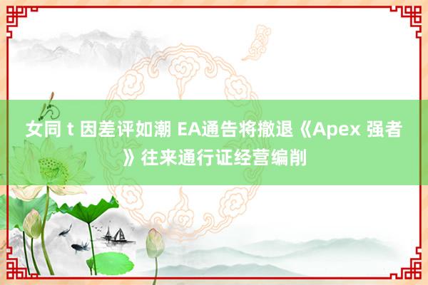 女同 t 因差评如潮 EA通告将撤退《Apex 强者》往来通行证经营编削