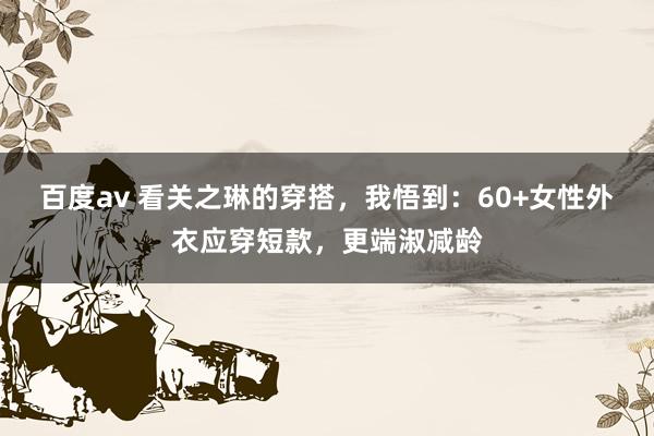 百度av 看关之琳的穿搭，我悟到：60+女性外衣应穿短款，更端淑减龄