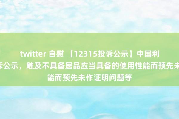 twitter 自慰 【12315投诉公示】中国利郎新增6件投诉公示，触及不具备居品应当具备的使用性能而预先未作证明问题等