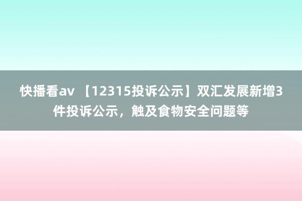 快播看av 【12315投诉公示】双汇发展新增3件投诉公示，触及食物安全问题等