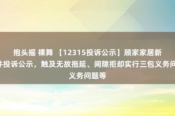 抱头摇 裸舞 【12315投诉公示】顾家家居新增3件投诉公示，触及无故拖延、间隙拒却实行三包义务问题等