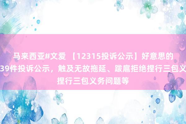 马来西亚#文爱 【12315投诉公示】好意思的集团新增39件投诉公示，触及无故拖延、跋扈拒绝捏行三包义务问题等