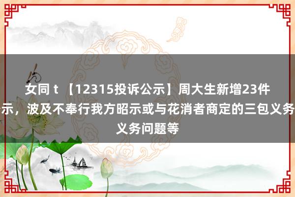 女同 t 【12315投诉公示】周大生新增23件投诉公示，波及不奉行我方昭示或与花消者商定的三包义务问题等