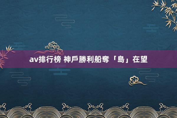 av排行榜 神戶勝利船奪「島」在望