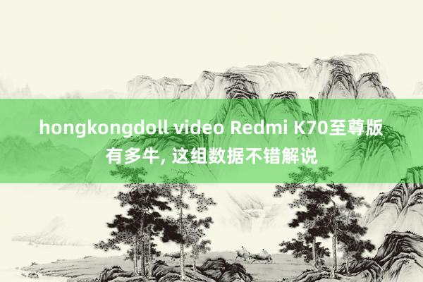 hongkongdoll video Redmi K70至尊版有多牛， 这组数据不错解说