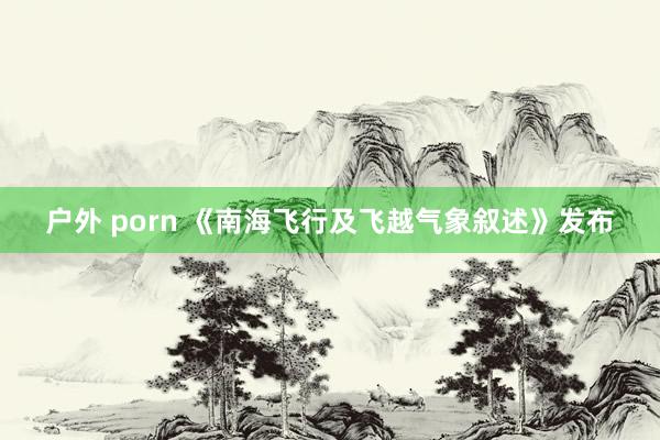 户外 porn 《南海飞行及飞越气象叙述》发布