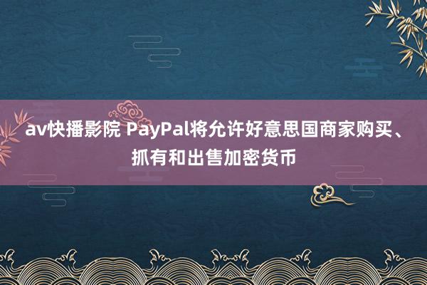 av快播影院 PayPal将允许好意思国商家购买、抓有和出售加密货币