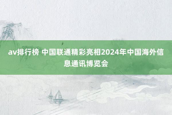 av排行榜 中国联通精彩亮相2024年中国海外信息通讯博览会