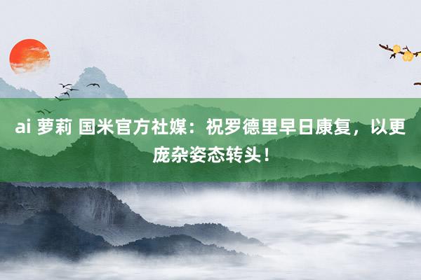 ai 萝莉 国米官方社媒：祝罗德里早日康复，以更庞杂姿态转头！