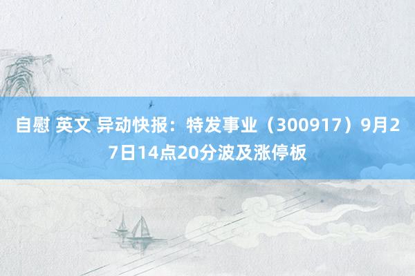 自慰 英文 异动快报：特发事业（300917）9月27日14点20分波及涨停板