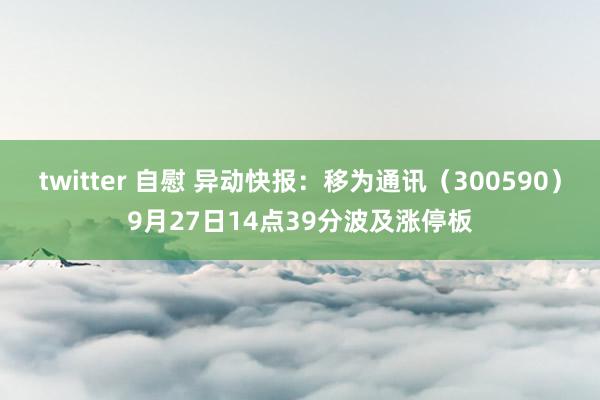 twitter 自慰 异动快报：移为通讯（300590）9月27日14点39分波及涨停板