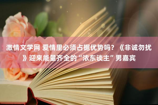 激情文学网 爱情里必须占据优势吗？《非诚勿扰》迎来能量齐全的“浓东谈主”男嘉宾