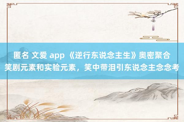 匿名 文爱 app 《逆行东说念主生》奥密聚合笑剧元素和实验元素，笑中带泪引东说念主念念考