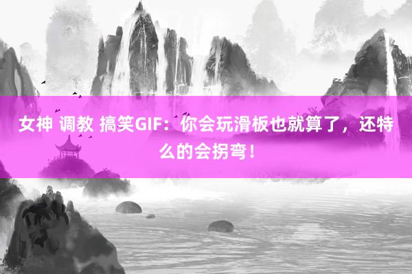 女神 调教 搞笑GIF：你会玩滑板也就算了，还特么的会拐弯！