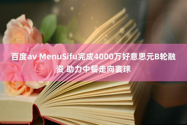 百度av MenuSifu完成4000万好意思元B轮融资 助力中餐走向寰球