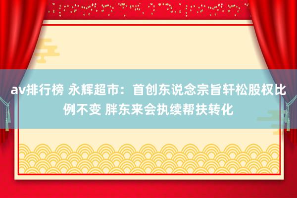 av排行榜 永辉超市：首创东说念宗旨轩松股权比例不变 胖东来会执续帮扶转化