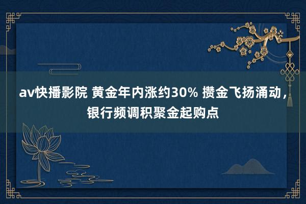 av快播影院 黄金年内涨约30% 攒金飞扬涌动，银行频调积聚金起购点