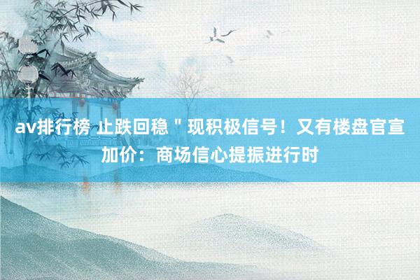 av排行榜 止跌回稳＂现积极信号！又有楼盘官宣加价：商场信心提振进行时