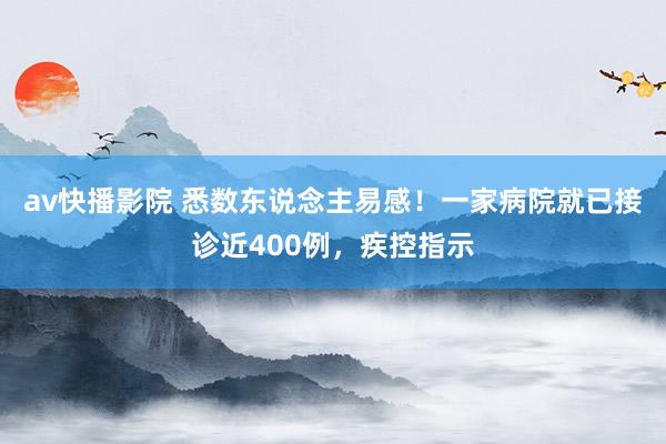 av快播影院 悉数东说念主易感！一家病院就已接诊近400例，疾控指示