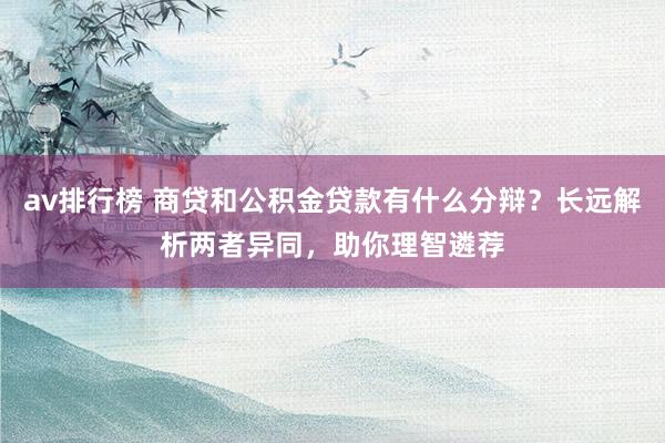 av排行榜 商贷和公积金贷款有什么分辩？长远解析两者异同，助你理智遴荐