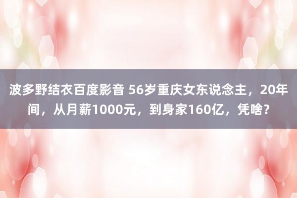 波多野结衣百度影音 56岁重庆女东说念主，20年间，从月薪1000元，到身家160亿，凭啥？