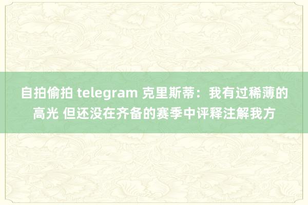 自拍偷拍 telegram 克里斯蒂：我有过稀薄的高光 但还没在齐备的赛季中评释注解我方