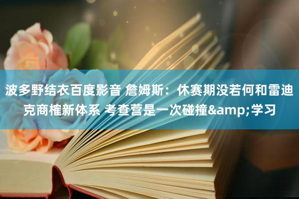 波多野结衣百度影音 詹姆斯：休赛期没若何和雷迪克商榷新体系 考查营是一次碰撞&学习