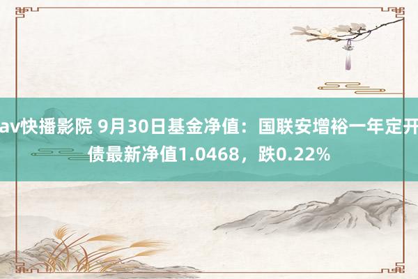 av快播影院 9月30日基金净值：国联安增裕一年定开债最新净值1.0468，跌0.22%