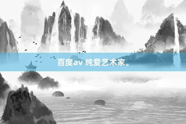 百度av 纯爱艺术家。