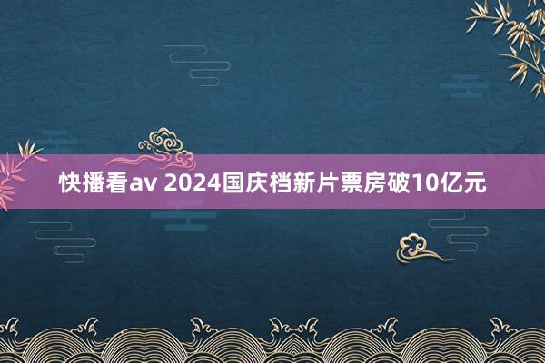 快播看av 2024国庆档新片票房破10亿元