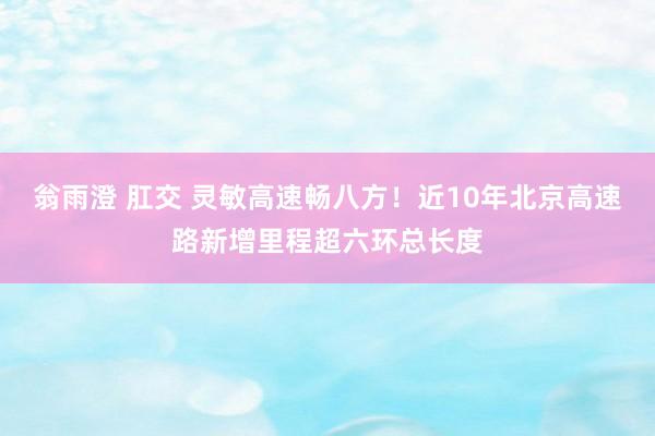 翁雨澄 肛交 灵敏高速畅八方！近10年北京高速路新增里程超六环总长度