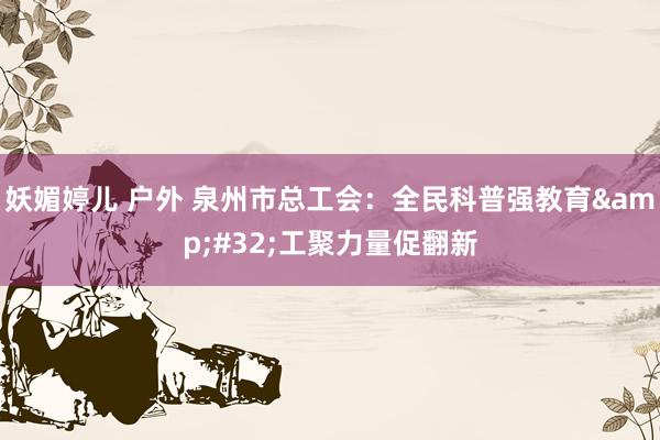 妖媚婷儿 户外 泉州市总工会：全民科普强教育&#32;工聚力量促翻新