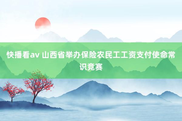 快播看av 山西省举办保险农民工工资支付使命常识竞赛