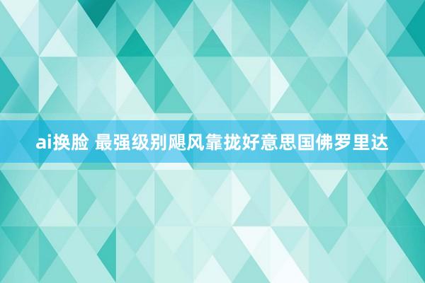 ai换脸 最强级别飓风靠拢好意思国佛罗里达