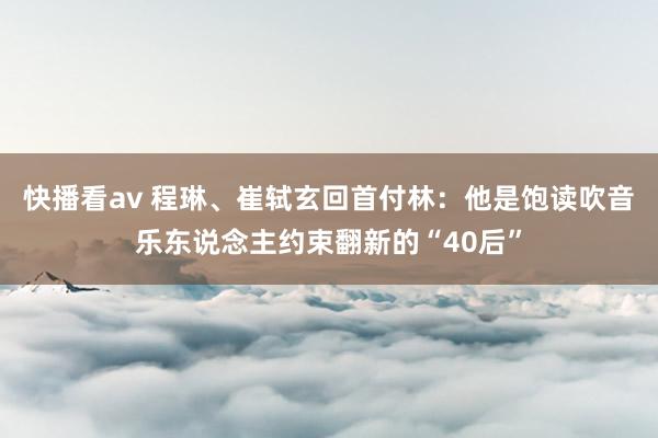 快播看av 程琳、崔轼玄回首付林：他是饱读吹音乐东说念主约束翻新的“40后”