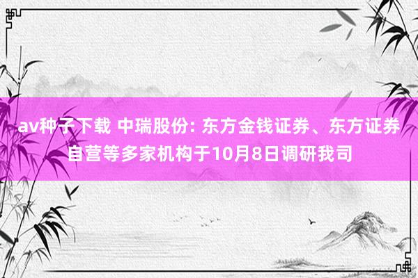 av种子下载 中瑞股份: 东方金钱证券、东方证券自营等多家机构于10月8日调研我司