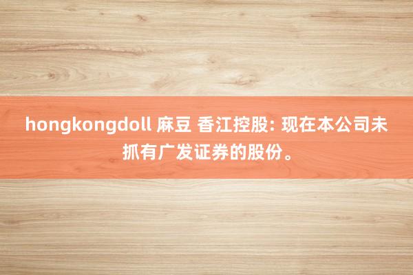 hongkongdoll 麻豆 香江控股: 现在本公司未抓有广发证券的股份。