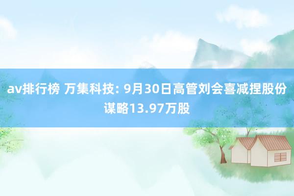 av排行榜 万集科技: 9月30日高管刘会喜减捏股份谋略13.97万股