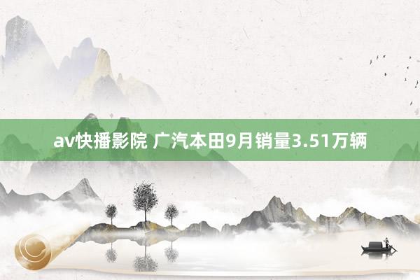 av快播影院 广汽本田9月销量3.51万辆