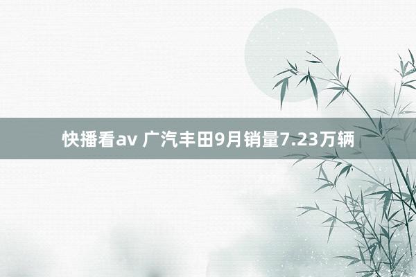 快播看av 广汽丰田9月销量7.23万辆