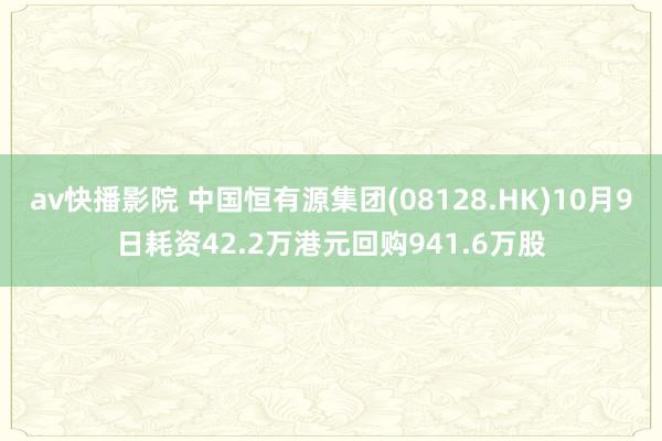 av快播影院 中国恒有源集团(08128.HK)10月9日耗资42.2万港元回购941.6万股