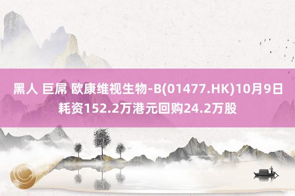 黑人 巨屌 欧康维视生物-B(01477.HK)10月9日耗资152.2万港元回购24.2万股