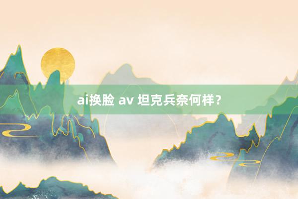 ai换脸 av 坦克兵奈何样？