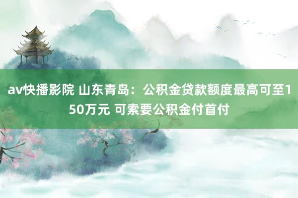 av快播影院 山东青岛：公积金贷款额度最高可至150万元 可索要公积金付首付