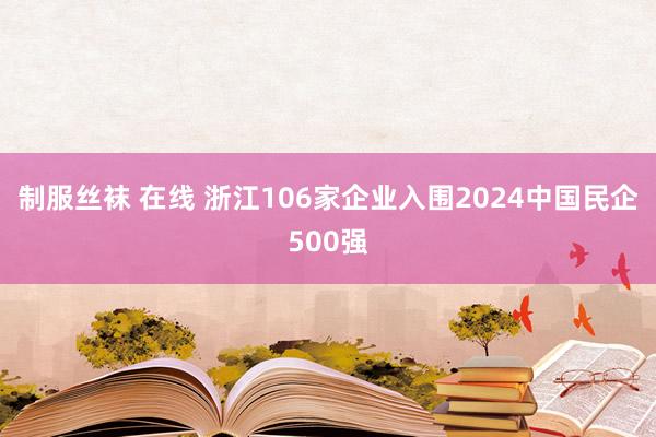 制服丝袜 在线 浙江106家企业入围2024中国民企500强