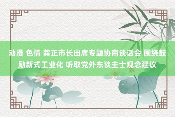 动漫 色情 龚正市长出席专题协商谈话会 围绕鼓励新式工业化 听取党外东谈主士观念建议