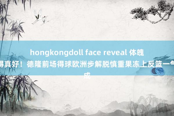 hongkongdoll face reveal 体魄保抓得真好！德隆前场得球欧洲步解脱慎重果冻上反篮一气呵成