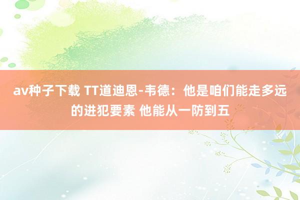 av种子下载 TT道迪恩-韦德：他是咱们能走多远的进犯要素 他能从一防到五